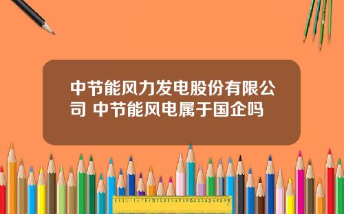 中节能风力发电股份有限公司 中节能风电属于国企吗