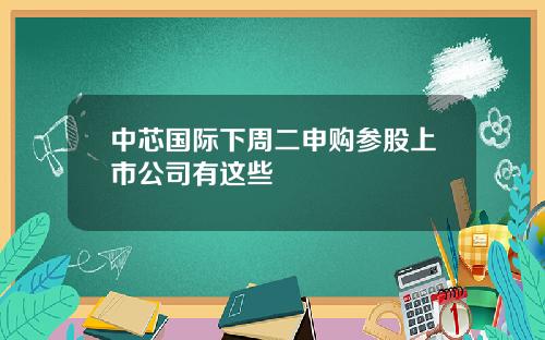 中芯国际下周二申购参股上市公司有这些