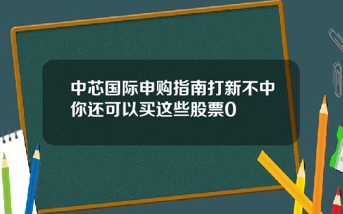 中芯国际申购指南打新不中你还可以买这些股票0
