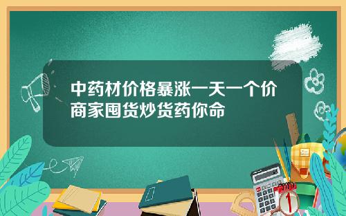 中药材价格暴涨一天一个价商家囤货炒货药你命