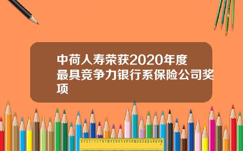 中荷人寿荣获2020年度最具竞争力银行系保险公司奖项