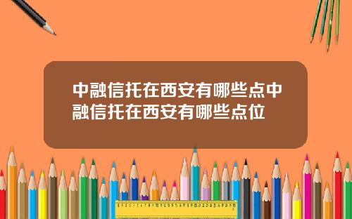 中融信托在西安有哪些点中融信托在西安有哪些点位