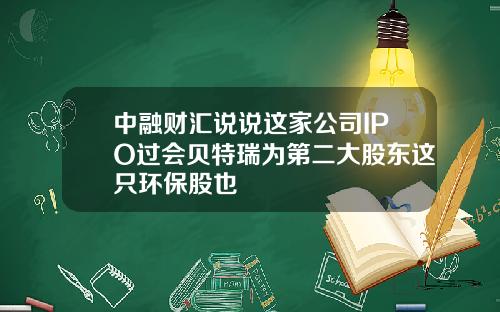 中融财汇说说这家公司IPO过会贝特瑞为第二大股东这只环保股也