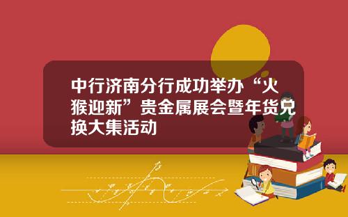 中行济南分行成功举办“火猴迎新”贵金属展会暨年货兑换大集活动