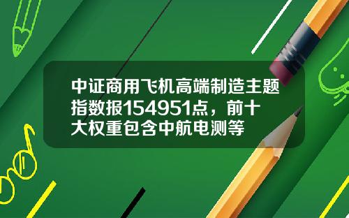 中证商用飞机高端制造主题指数报154951点，前十大权重包含中航电测等