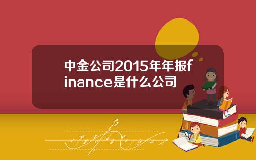 中金公司2015年年报finance是什么公司