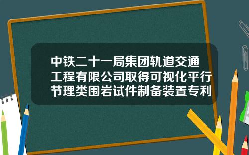 中铁二十一局集团轨道交通工程有限公司取得可视化平行节理类围岩试件制备装置专利，便于拆卸、清洁