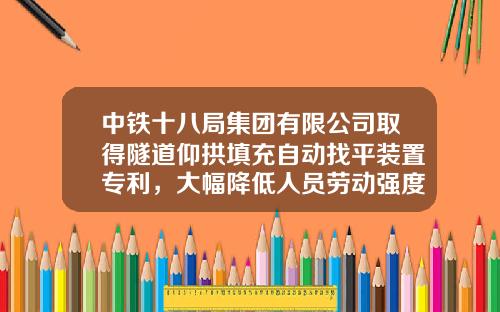 中铁十八局集团有限公司取得隧道仰拱填充自动找平装置专利，大幅降低人员劳动强度和施工安全风险