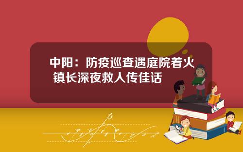 中阳:防疫巡查遇庭院着火 镇长深夜救人传佳话