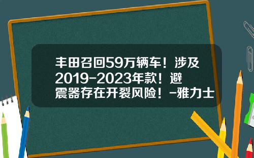 丰田召回59万辆车！涉及2019-2023年款！避震器存在开裂风险！-雅力士召回多少次了【新闻】