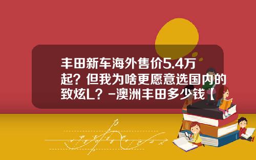 丰田新车海外售价5.4万起？但我为啥更愿意选国内的致炫L？-澳洲丰田多少钱【新闻】