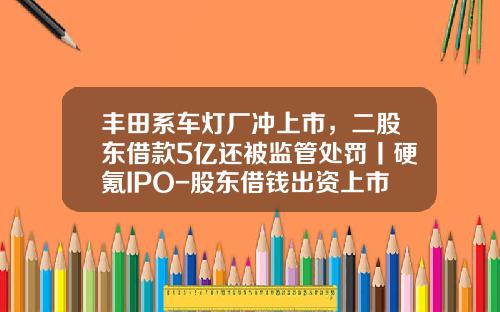 丰田系车灯厂冲上市，二股东借款5亿还被监管处罚丨硬氪IPO-股东借钱出资上市公司【新闻】