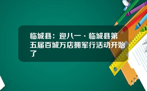 临城县：迎八一·临城县第五届百城万店拥军行活动开始了