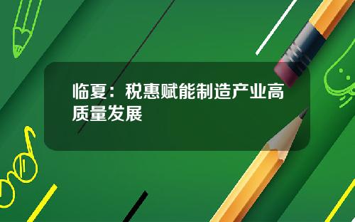 临夏：税惠赋能制造产业高质量发展