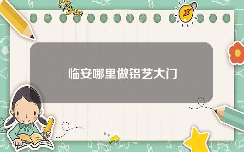 临安哪里做铝艺大门