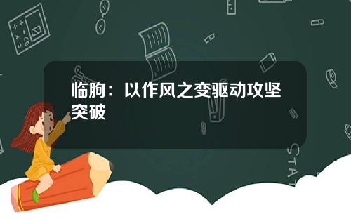 临朐：以作风之变驱动攻坚突破