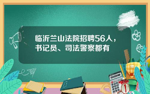临沂兰山法院招聘56人,书记员、司法警察都有