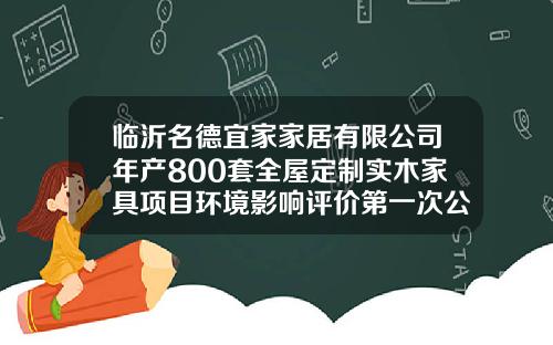 临沂名德宜家家居有限公司年产800套全屋定制实木家具项目环境影响评价第一次公众参与公示