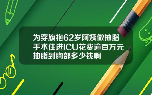 为穿旗袍62岁阿姨做抽脂手术住进ICU花费逾百万元抽脂到胸部多少钱啊