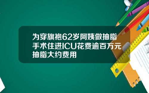 为穿旗袍62岁阿姨做抽脂手术住进ICU花费逾百万元抽脂大约费用