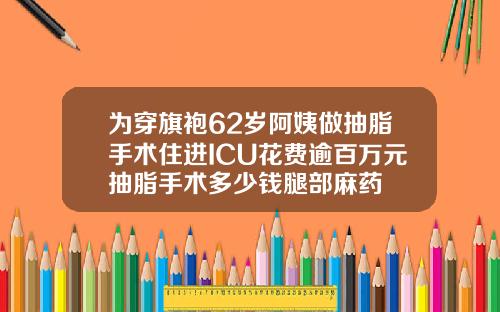 为穿旗袍62岁阿姨做抽脂手术住进ICU花费逾百万元抽脂手术多少钱腿部麻药