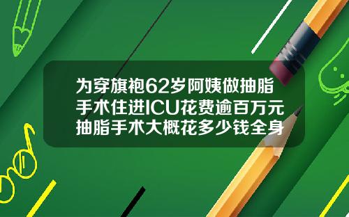 为穿旗袍62岁阿姨做抽脂手术住进ICU花费逾百万元抽脂手术大概花多少钱全身