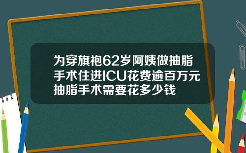 为穿旗袍62岁阿姨做抽脂手术住进ICU花费逾百万元抽脂手术需要花多少钱