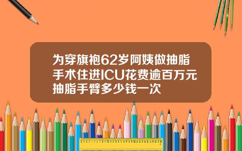 为穿旗袍62岁阿姨做抽脂手术住进ICU花费逾百万元抽脂手臂多少钱一次