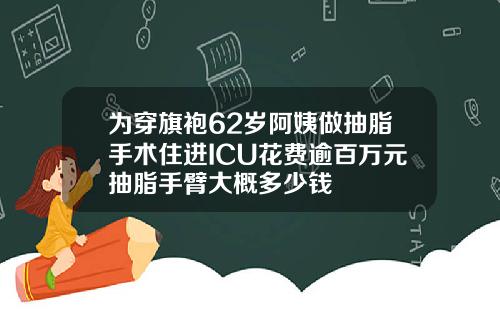为穿旗袍62岁阿姨做抽脂手术住进ICU花费逾百万元抽脂手臂大概多少钱
