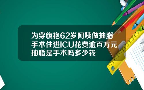 为穿旗袍62岁阿姨做抽脂手术住进ICU花费逾百万元抽脂是手术吗多少钱