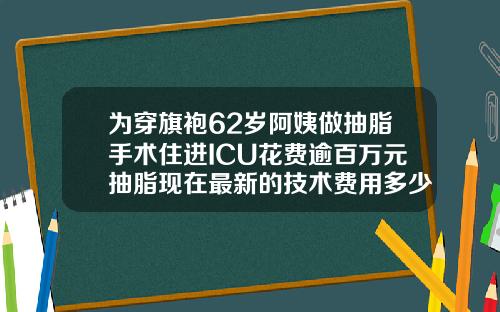 为穿旗袍62岁阿姨做抽脂手术住进ICU花费逾百万元抽脂现在最新的技术费用多少