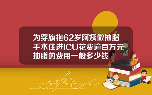 为穿旗袍62岁阿姨做抽脂手术住进ICU花费逾百万元抽脂的费用一般多少钱