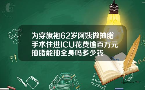 为穿旗袍62岁阿姨做抽脂手术住进ICU花费逾百万元抽脂能抽全身吗多少钱