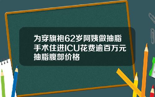 为穿旗袍62岁阿姨做抽脂手术住进ICU花费逾百万元抽脂腹部价格