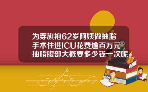 为穿旗袍62岁阿姨做抽脂手术住进ICU花费逾百万元抽脂腹部大概要多少钱一次呢