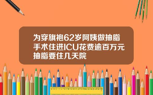 为穿旗袍62岁阿姨做抽脂手术住进ICU花费逾百万元抽脂要住几天院