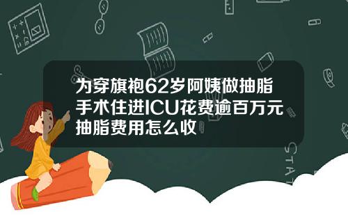为穿旗袍62岁阿姨做抽脂手术住进ICU花费逾百万元抽脂费用怎么收