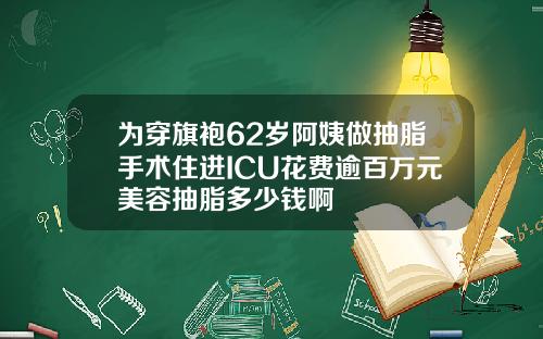 为穿旗袍62岁阿姨做抽脂手术住进ICU花费逾百万元美容抽脂多少钱啊