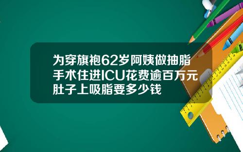 为穿旗袍62岁阿姨做抽脂手术住进ICU花费逾百万元肚子上吸脂要多少钱