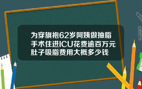 为穿旗袍62岁阿姨做抽脂手术住进ICU花费逾百万元肚子吸脂费用大概多少钱