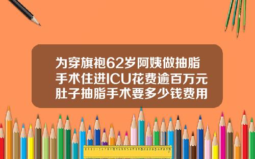 为穿旗袍62岁阿姨做抽脂手术住进ICU花费逾百万元肚子抽脂手术要多少钱费用