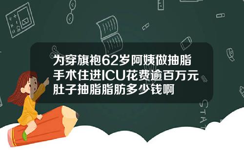 为穿旗袍62岁阿姨做抽脂手术住进ICU花费逾百万元肚子抽脂脂肪多少钱啊