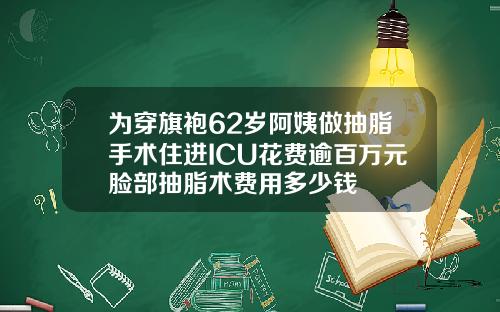 为穿旗袍62岁阿姨做抽脂手术住进ICU花费逾百万元脸部抽脂术费用多少钱