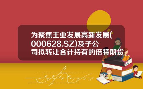 为聚焦主业发展高新发展(000628.SZ)及子公司拟转让合计持有的倍特期货41.26%股权-成都倍特发展集团股份有限公司