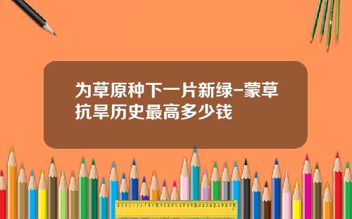 为草原种下一片新绿-蒙草抗旱历史最高多少钱