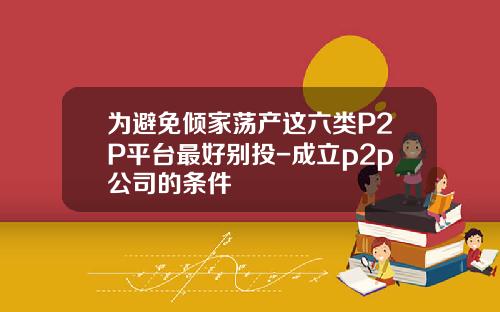 为避免倾家荡产这六类P2P平台最好别投-成立p2p公司的条件