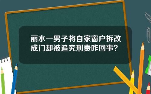 丽水一男子将自家窗户拆改成门却被追究刑责咋回事？