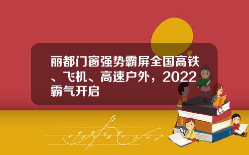 丽都门窗强势霸屏全国高铁、飞机、高速户外，2022霸气开启