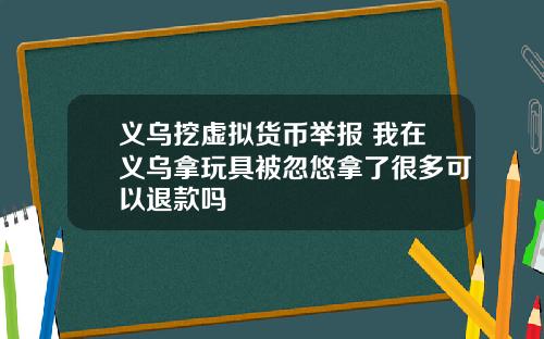 义乌挖虚拟货币举报 我在义乌拿玩具被忽悠拿了很多可以退款吗