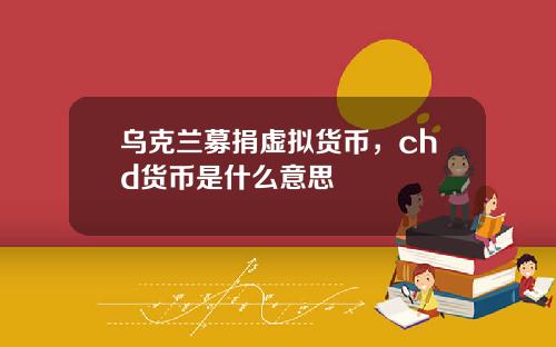 乌克兰募捐虚拟货币，chd货币是什么意思